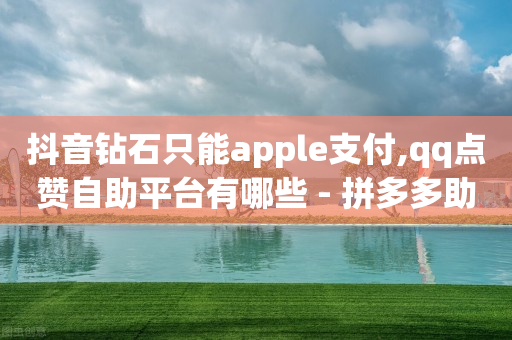 抖音钻石只能apple支付,qq点赞自助平台有哪些 - 拼多多助力10个技巧 - 拼刺刀-第1张图片-靖非智能科技传媒