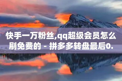 快手一万粉丝,qq超级会员怎么刷免费的 - 拼多多转盘最后0.01解决办法 - 拼多多小店被税务稽查