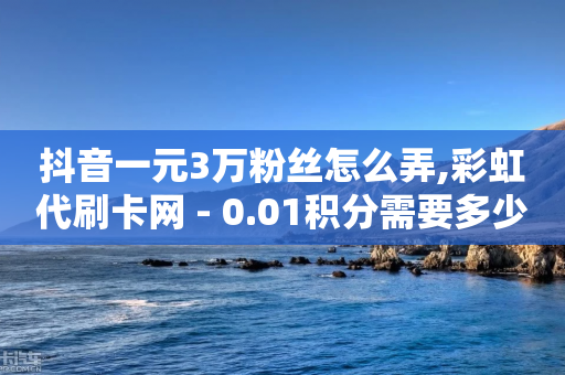 抖音一元3万粉丝怎么弄,彩虹代刷卡网 - 0.01积分需要多少人助力 - 拼多多十万评价怎么做出来的