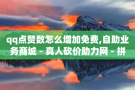 qq点赞数怎么增加免费,自助业务商城 - 真人砍价助力网 - 拼多多40元需要多少人助力-第1张图片-靖非智能科技传媒