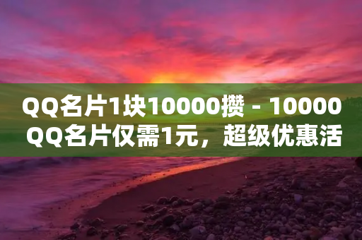 QQ名片1块10000攒 - 10000 QQ名片仅需1元，超级优惠活动火热进行中！~