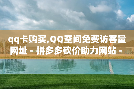 qq卡购买,QQ空间免费访客量网址 - 拼多多砍价助力网站 - 拼多多上怎么砍一刀