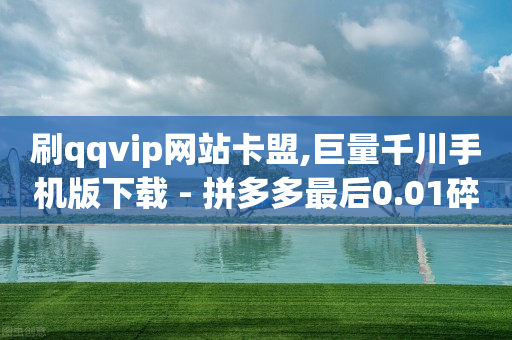 刷qqvip网站卡盟,巨量千川手机版下载 - 拼多多最后0.01碎片 - 淘宝业务自助下单