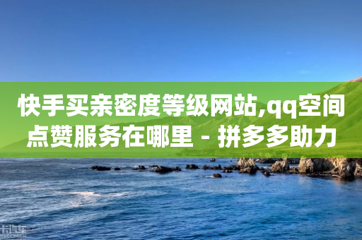 快手买亲密度等级网站,qq空间点赞服务在哪里 - 拼多多助力刷人软件新人 - 网创项目资源整合网站-第1张图片-靖非智能科技传媒