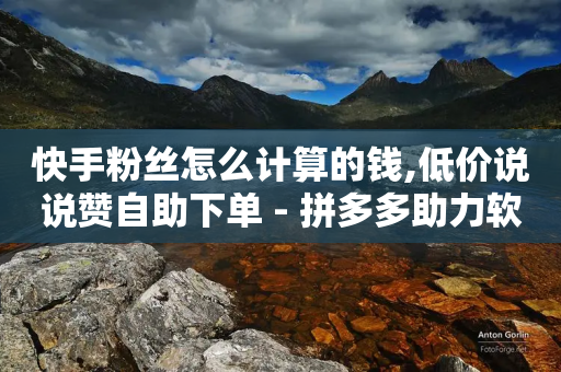 快手粉丝怎么计算的钱,低价说说赞自助下单 - 拼多多助力软件免费 - 拼多多助力卖信息是真的吗-第1张图片-靖非智能科技传媒