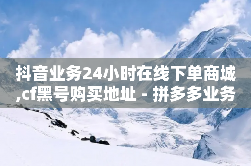 抖音业务24小时在线下单商城,cf黑号购买地址 - 拼多多业务网24小时自助下单 - 网上进货实体店买合法吗