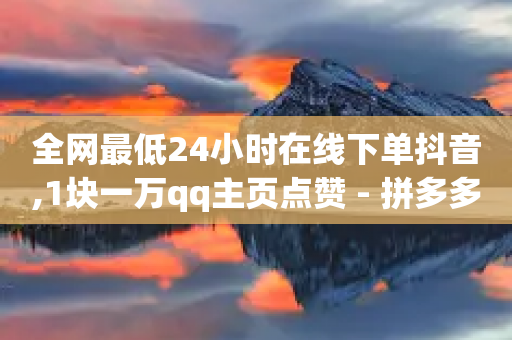 全网最低24小时在线下单抖音,1块一万qq主页点赞 - 拼多多助力助手24小时客服电话 - 拼多多助力现金助力群