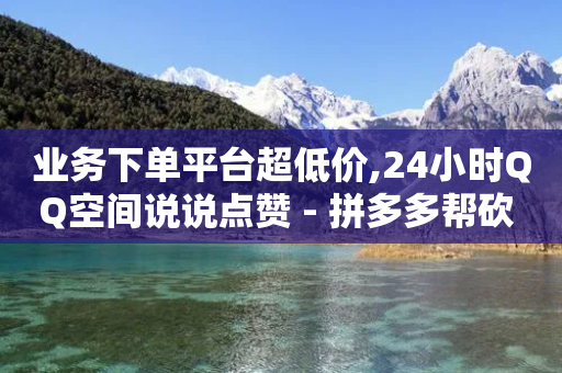 业务下单平台超低价,24小时QQ空间说说点赞 - 拼多多帮砍 - 24小时自助下单云小店-第1张图片-靖非智能科技传媒