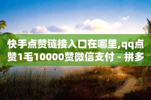 快手点赞链接入口在哪里,qq点赞1毛10000赞微信支付 - 拼多多免费领商品助力 - 如何让拼多多用户助力提现