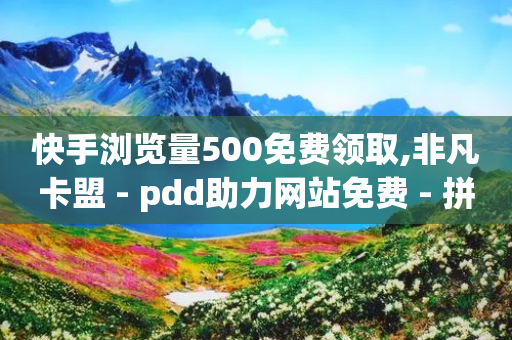 快手浏览量500免费领取,非凡卡盟 - pdd助力网站免费 - 拼多多还差50金币要拉多少人