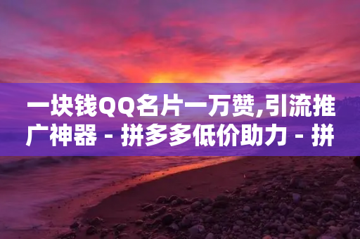 一块钱QQ名片一万赞,引流推广神器 - 拼多多低价助力 - 拼多多618下载-第1张图片-靖非智能科技传媒