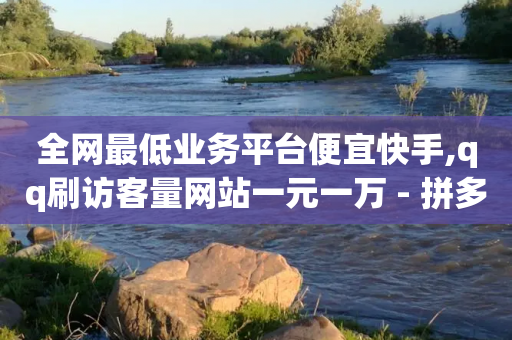 全网最低业务平台便宜快手,qq刷访客量网站一元一万 - 拼多多新人助力网站 - 拼多多能用脚本吗