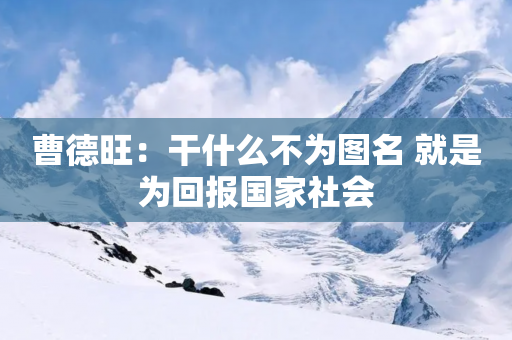 曹德旺：干什么不为图名 就是为回报国家社会-第1张图片-靖非智能科技传媒