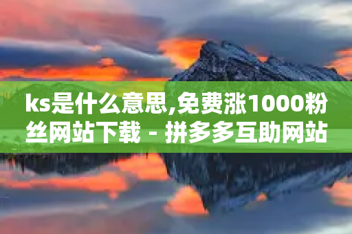 ks是什么意思,免费涨1000粉丝网站下载 - 拼多多互助网站在线刷0.1 - 拼多多拉5人提现是真的吗-第1张图片-靖非智能科技传媒