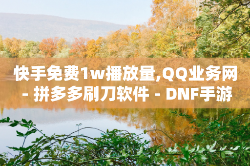 快手免费1w播放量,QQ业务网 - 拼多多刷刀软件 - DNF手游怎么快速升级