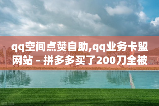 qq空间点赞自助,qq业务卡盟网站 - 拼多多买了200刀全被吞了 - 拼多多互助群 微博是真的吗-第1张图片-靖非智能科技传媒