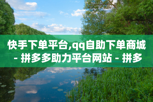 快手下单平台,qq自助下单商城 - 拼多多助力平台网站 - 拼多多机刷助力教程怎么弄