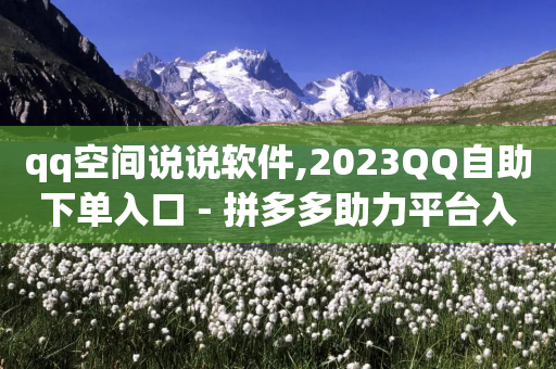 qq空间说说软件,2023QQ自助下单入口 - 拼多多助力平台入口 - 什么样的爪刀不是管制