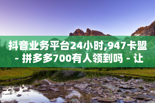 抖音业务平台24小时,947卡盟 - 拼多多700有人领到吗 - 让拼多多金币变多软件下载