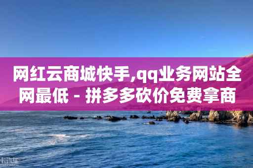 网红云商城快手,qq业务网站全网最低 - 拼多多砍价免费拿商品 - 拼多多助力600元要多少人