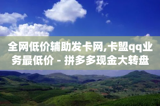 全网低价辅助发卡网,卡盟qq业务最低价 - 拼多多现金大转盘助力 - 我要下载拼多多app下载