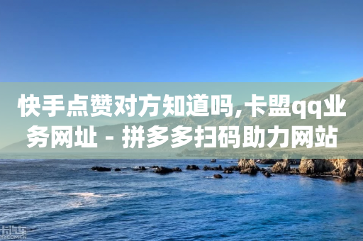 快手点赞对方知道吗,卡盟qq业务网址 - 拼多多扫码助力网站 - 拼多多奥运提现700是真是假