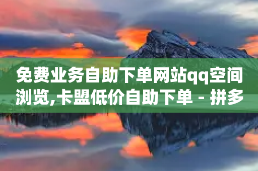 免费业务自助下单网站qq空间浏览,卡盟低价自助下单 - 拼多多免费一键助力神器 - 拼多多新用户助力平台