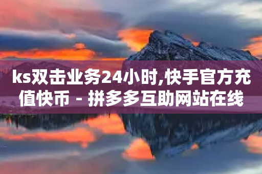 ks双击业务24小时,快手官方充值快币 - 拼多多互助网站在线刷0.1 - 24小时自助下单商城