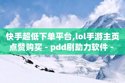 快手超低下单平台,lol手游主页点赞购买 - pdd刷助力软件 - 24小时拼多多砍价助力平台