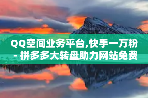 QQ空间业务平台,快手一万粉 - 拼多多大转盘助力网站免费 - 拼多多给人助力怕泄露信息吗-第1张图片-靖非智能科技传媒