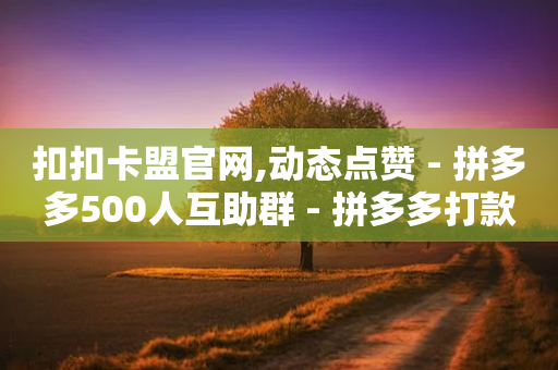 扣扣卡盟官网,动态点赞 - 拼多多500人互助群 - 拼多多打款成功差百分1