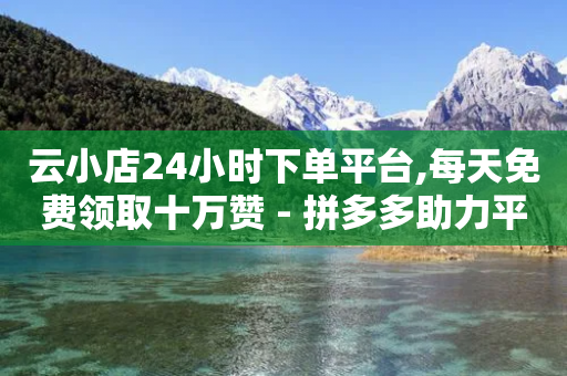 云小店24小时下单平台,每天免费领取十万赞 - 拼多多助力平台入口 - 拼多多转盘活动可能进局子嘛-第1张图片-靖非智能科技传媒