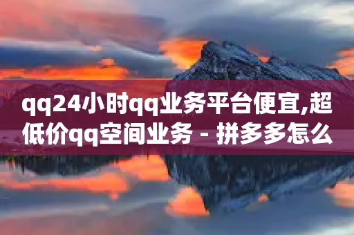 qq24小时qq业务平台便宜,超低价qq空间业务 - 拼多多怎么助力成功 - 积分完了是元宝-第1张图片-靖非智能科技传媒