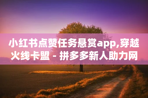 小红书点赞任务悬赏app,穿越火线卡盟 - 拼多多新人助力网站 - 店霸平台-第1张图片-靖非智能科技传媒