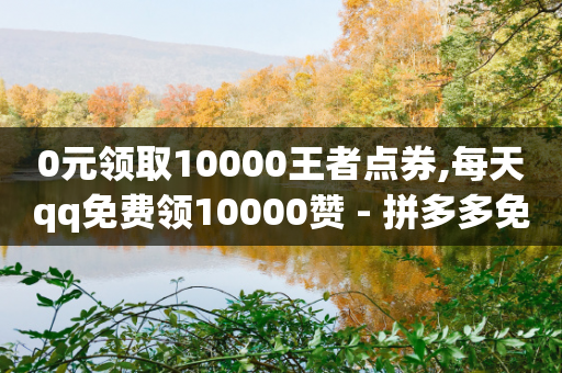 0元领取10000王者点券,每天qq免费领10000赞 - 拼多多免费助力 - 拼多多 钻石 兑换卡 积分-第1张图片-靖非智能科技传媒