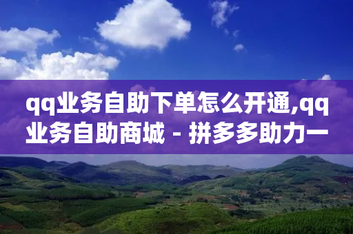 qq业务自助下单怎么开通,qq业务自助商城 - 拼多多助力一元十刀怎么弄 - 自动砍价神器-第1张图片-靖非智能科技传媒