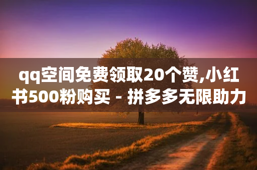 qq空间免费领取20个赞,小红书500粉购买 - 拼多多无限助力神器免费 - 人气助力平台-第1张图片-靖非智能科技传媒