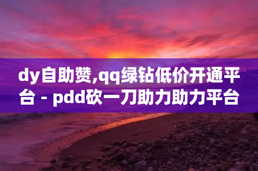 dy自助赞,qq绿钻低价开通平台 - pdd砍一刀助力助力平台官网 - 拼多多大转盘锦鲤附体会持续多久