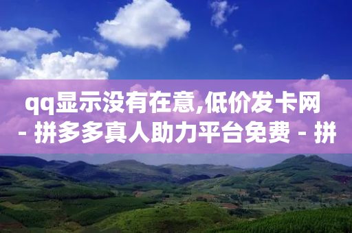 qq显示没有在意,低价发卡网 - 拼多多真人助力平台免费 - 拼多多刷手在哪里找