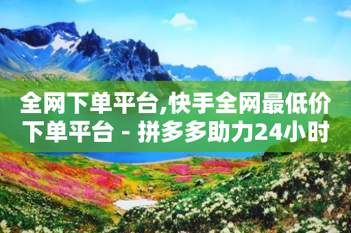 全网下单平台,快手全网最低价下单平台 - 拼多多助力24小时免费 - 支付宝付款脚本-第1张图片-靖非智能科技传媒