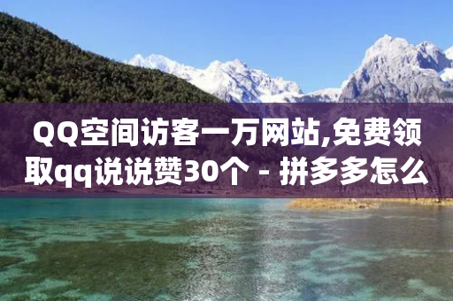 QQ空间访客一万网站,免费领取qq说说赞30个 - 拼多多怎么助力成功 - 咸鱼令人厌恶的几种砍价-第1张图片-靖非智能科技传媒