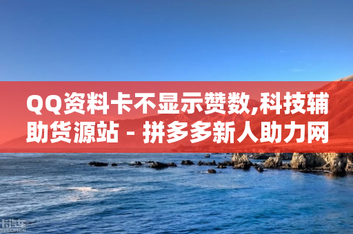 QQ资料卡不显示赞数,科技辅助货源站 - 拼多多新人助力网站 - 拼多多免费5件只够4件还给吗-第1张图片-靖非智能科技传媒