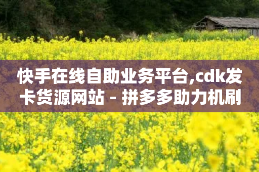 快手在线自助业务平台,cdk发卡货源网站 - 拼多多助力机刷网站 - 拼多多奥运助力砍价平台