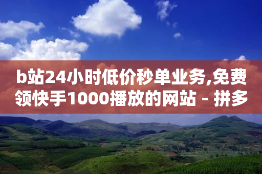 b站24小时低价秒单业务,免费领快手1000播放的网站 - 拼多多700元有成功的吗 - 拼多多免费任务平台-第1张图片-靖非智能科技传媒