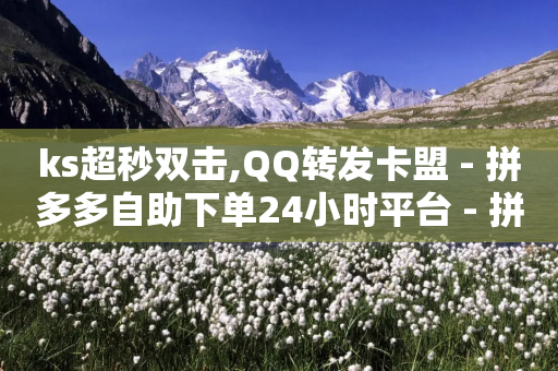 ks超秒双击,QQ转发卡盟 - 拼多多自助下单24小时平台 - 拼多多助力提现在线-第1张图片-靖非智能科技传媒