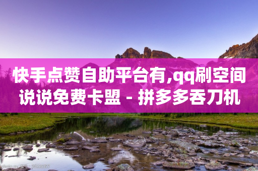 快手点赞自助平台有,qq刷空间说说免费卡盟 - 拼多多吞刀机制 - 玖伍科技云商城自助下单