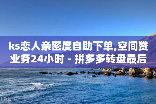 ks恋人亲密度自助下单,空间赞业务24小时 - 拼多多转盘最后0.01解决办法 - 拼多多设置自动跟价会亏本吗-第1张图片-靖非智能科技传媒