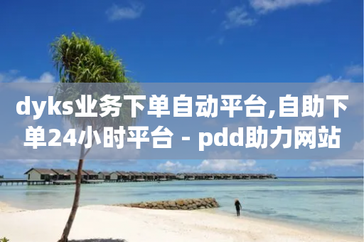 dyks业务下单自动平台,自助下单24小时平台 - pdd助力网站 - 拼多多助力兑换卡碎片