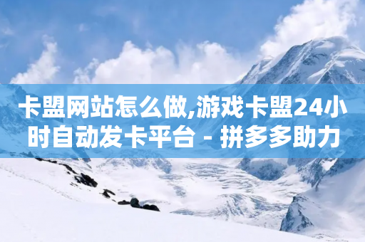 卡盟网站怎么做,游戏卡盟24小时自动发卡平台 - 拼多多助力好用的软件 - 拼多多50提现元宝后面还有吗-第1张图片-靖非智能科技传媒