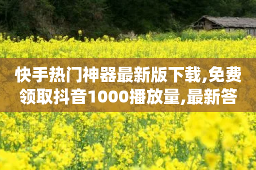 快手热门神器最新版下载,免费领取抖音1000播放量,最新答案解释落实 _ iPhone34.2.137